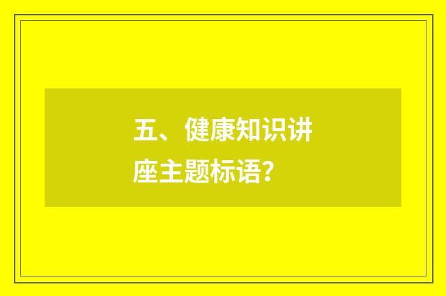 五、健康知识讲座主题标语？