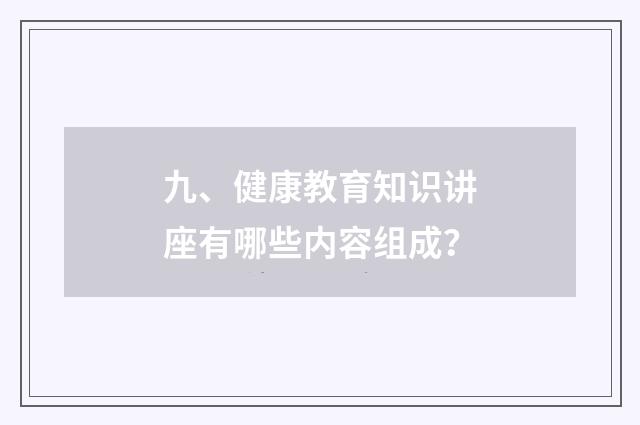 九、健康教育知识讲座有哪些内容组成？