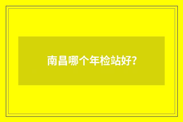 南昌哪个年检站好？