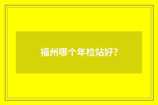 福州哪个年检站好？