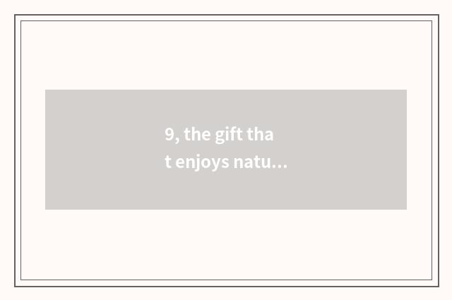 9, the gift that enjoys nature to give us?