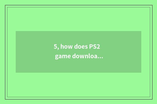 5, how does PS2 game download?