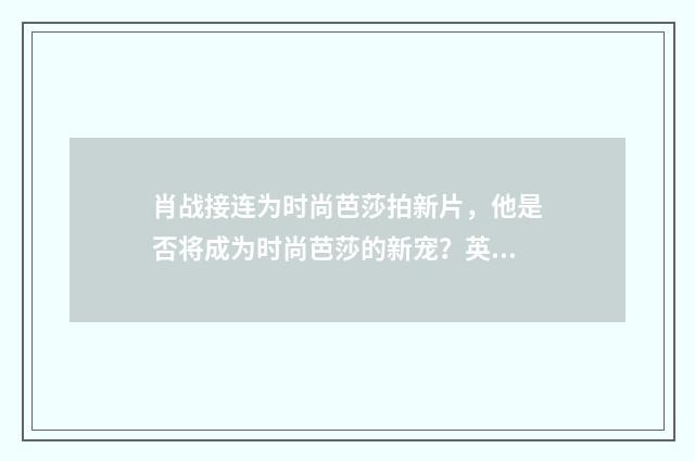 肖战接连为时尚芭莎拍新片，他是否将成为时尚芭莎的新宠？英文双语对照