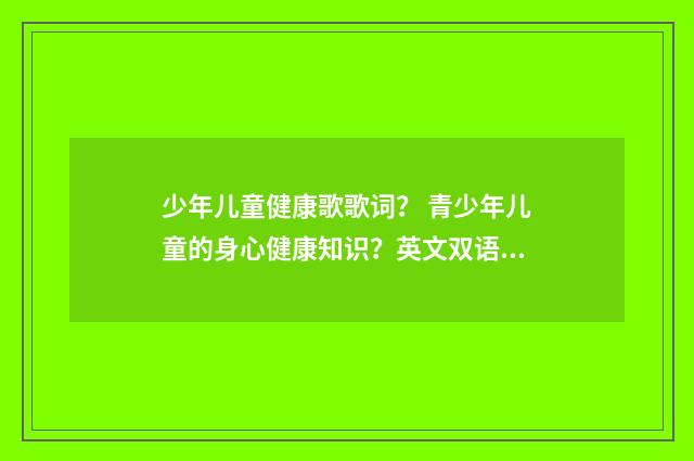 少年儿童健康歌歌词？ 青少年儿童的身心健康知识？英文双语对照