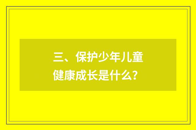 三、保护少年儿童健康成长是什么？