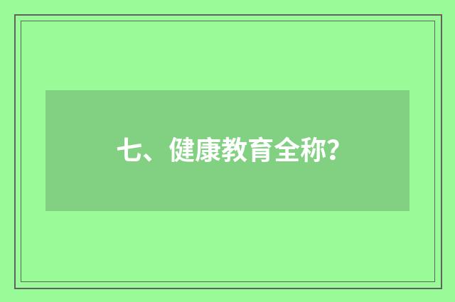 七、健康教育全称？