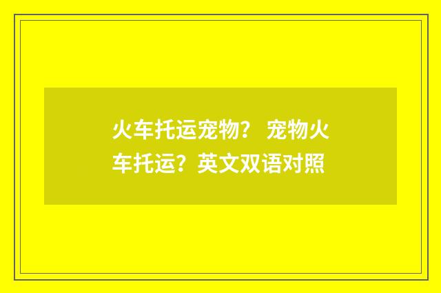 火车托运宠物？ 宠物火车托运？英文双语对照