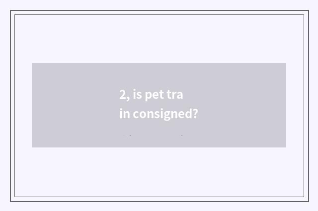 2, is pet train consigned?