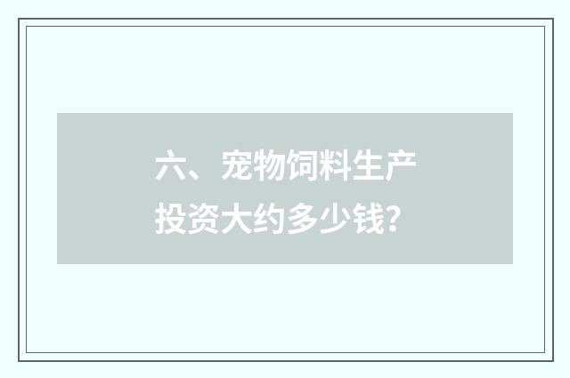 六、宠物饲料生产投资大约多少钱？