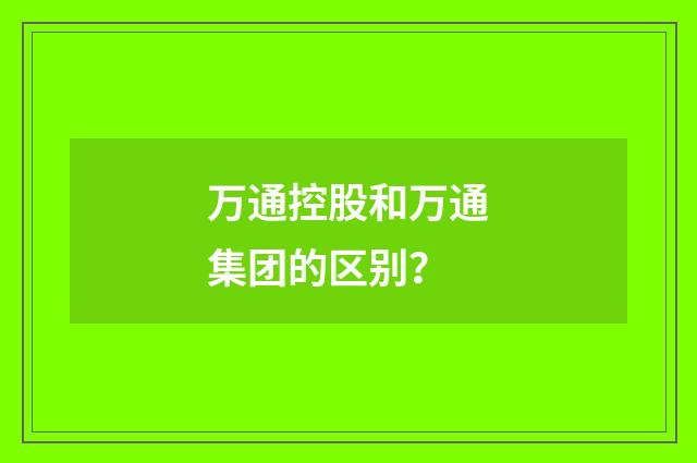 万通控股和万通集团的区别?