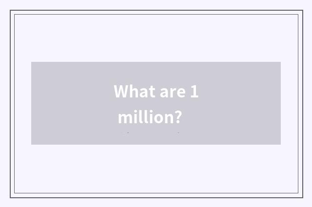 What are 1 million?