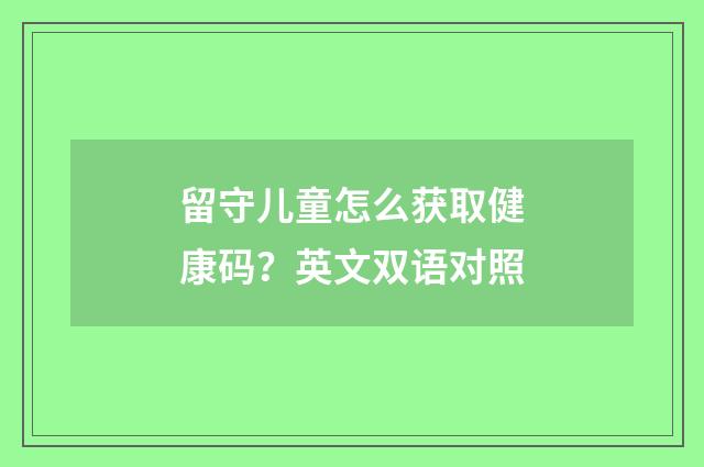留守儿童怎么获取健康码？英文双语对照