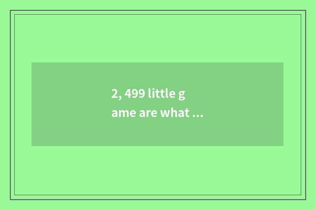 2, 499 little game are what connections, and 4399 what relation be?