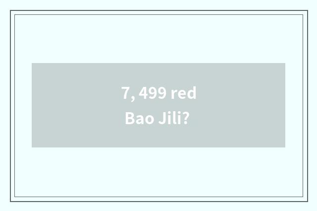 7, 499 red Bao Jili?