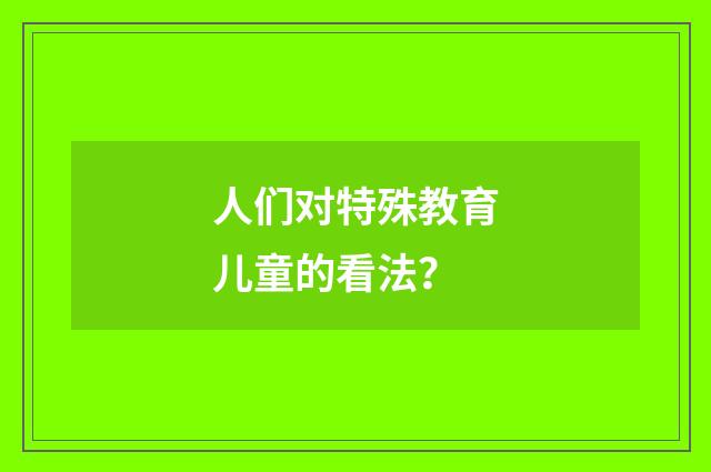 人们对特殊教育儿童的看法？