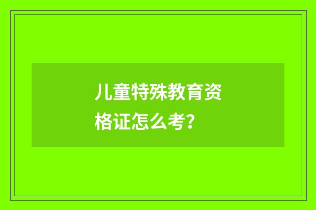 儿童特殊教育资格证怎么考？