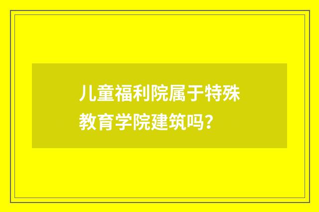 儿童福利院属于特殊教育学院建筑吗？