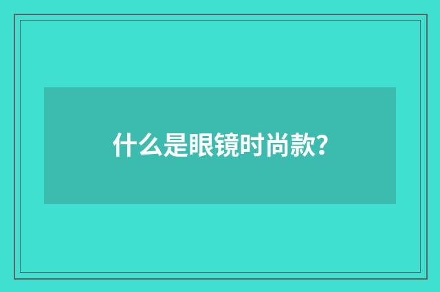 什么是眼镜时尚款？