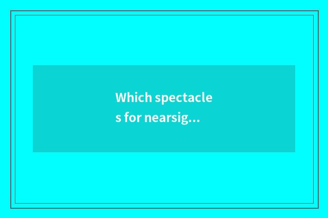 Which spectacles for nearsighted persons is a few more fashionable? Want to buy 