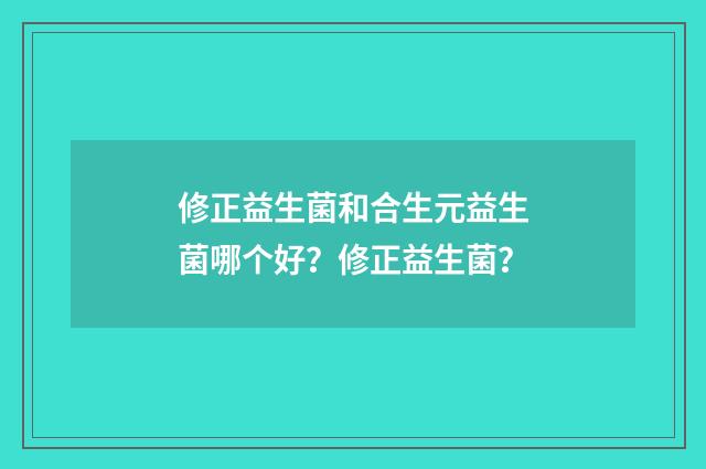 修正益生菌和合生元益生菌哪个好？修正益生菌？