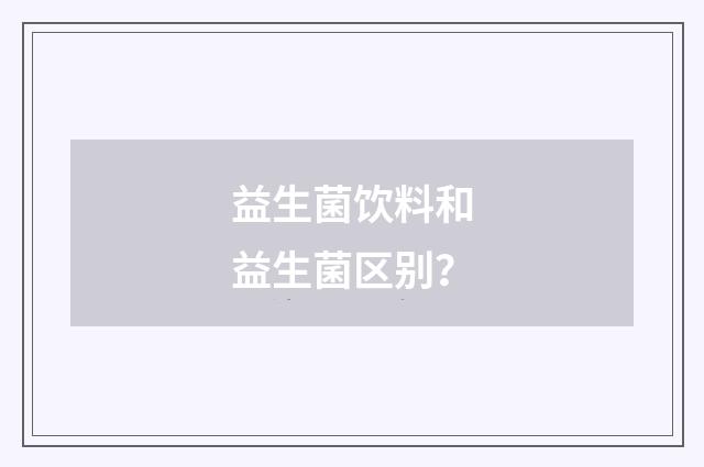 益生菌饮料和益生菌区别？