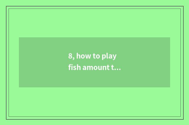 8, how to play fish amount to a person?
