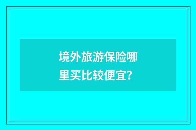 境外旅游保险哪里买比较便宜？