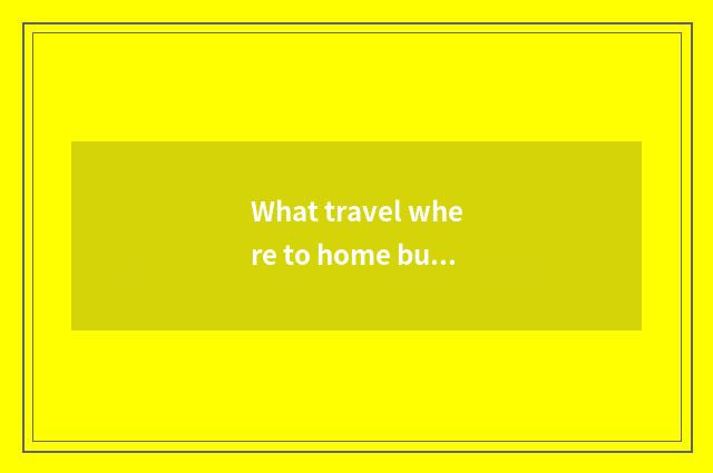 What travel where to home buy nearly outside the condition is best?