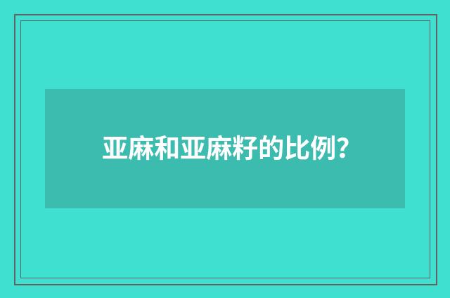 亚麻和亚麻籽的比例？