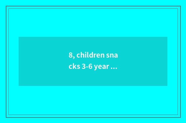 8, children snacks 3-6 year old healthy snacks?