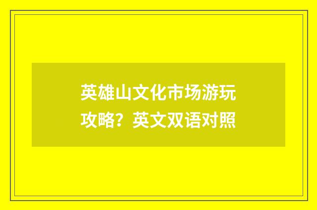 英雄山文化市场游玩攻略？英文双语对照