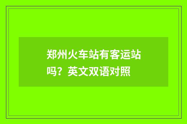 郑州火车站有客运站吗？英文双语对照