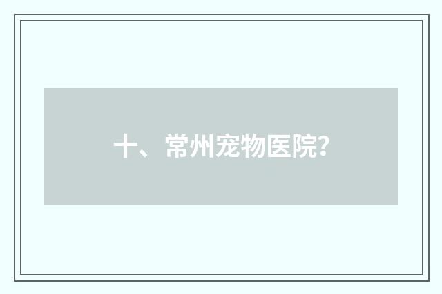 十、常州宠物医院？