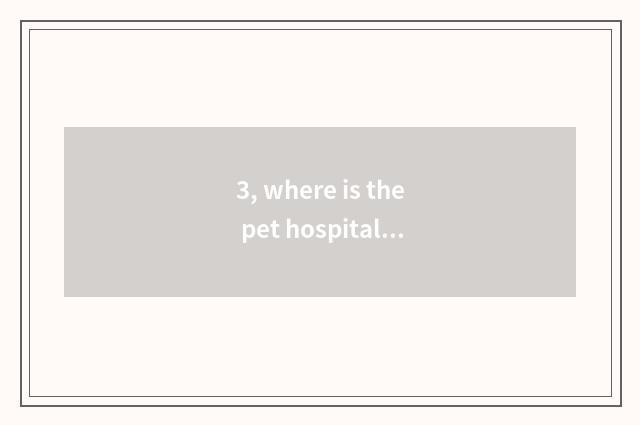 3, where is the pet hospital with justice normal black? Want normal, is the pric