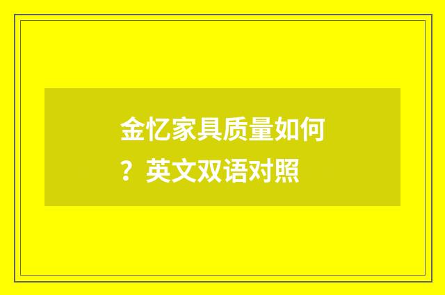 金忆家具质量如何?英文双语对照