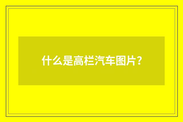 什么是高栏汽车图片？