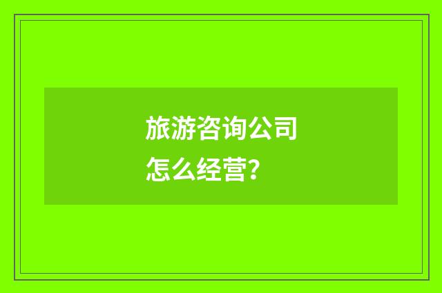 旅游咨询公司怎么经营？
