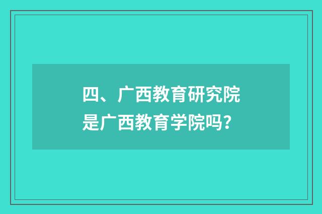 四、广西教育研究院是广西教育学院吗？