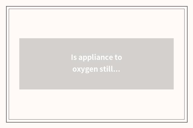 Is appliance to oxygen still moves without oxygen?