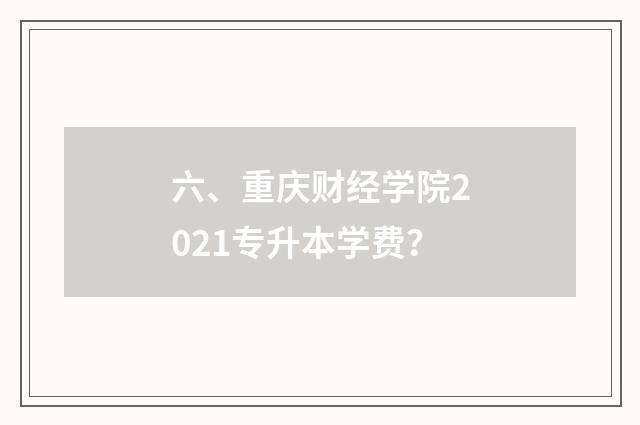 六、重庆财经学院2021专升本学费？