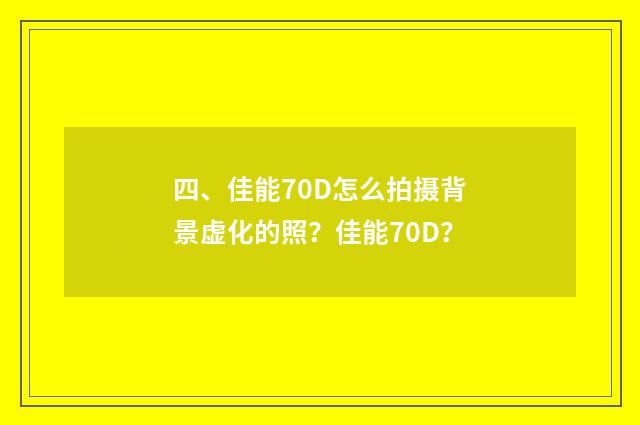 四、佳能70D怎么拍摄背景虚化的照？佳能70D？