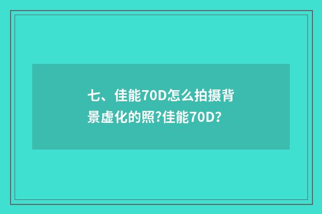 七、佳能70D怎么拍摄背景虚化的照?佳能70D？