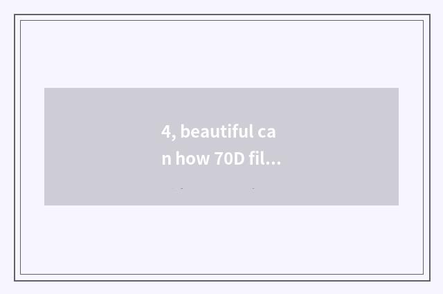 4, beautiful can how 70D films setting empty is changed according to? Beautiful 
