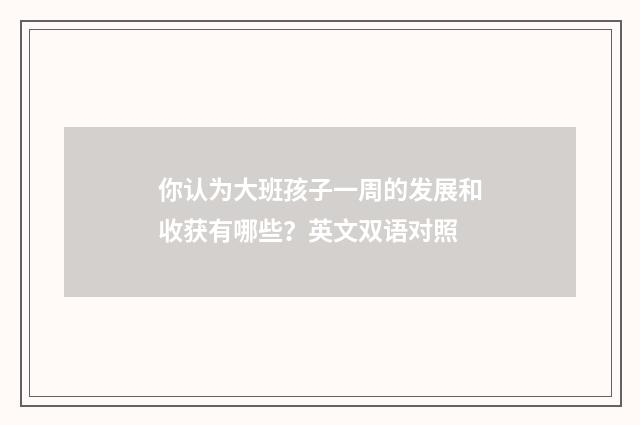 你认为大班孩子一周的发展和收获有哪些？英文双语对照