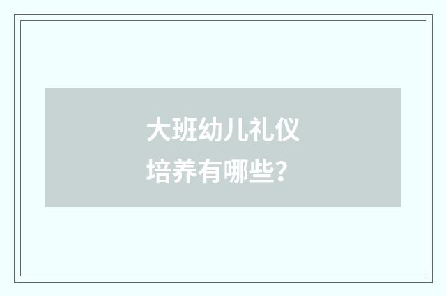 大班幼儿礼仪培养有哪些？