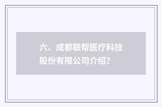 六、成都联帮医疗科技股份有限公司介绍？