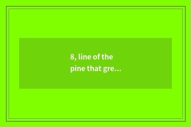 8, line of the pine that greet a visitor?