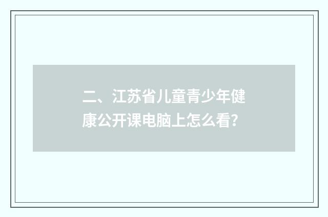 二、江苏省儿童青少年健康公开课电脑上怎么看？
