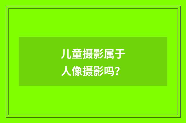 儿童摄影属于人像摄影吗？