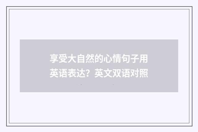 享受大自然的心情句子用英语表达？英文双语对照